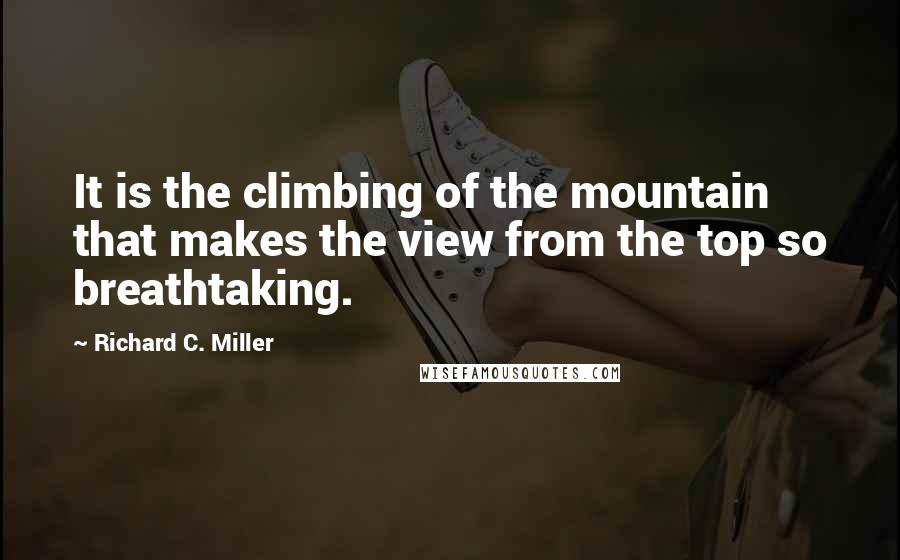 Richard C. Miller Quotes: It is the climbing of the mountain that makes the view from the top so breathtaking.