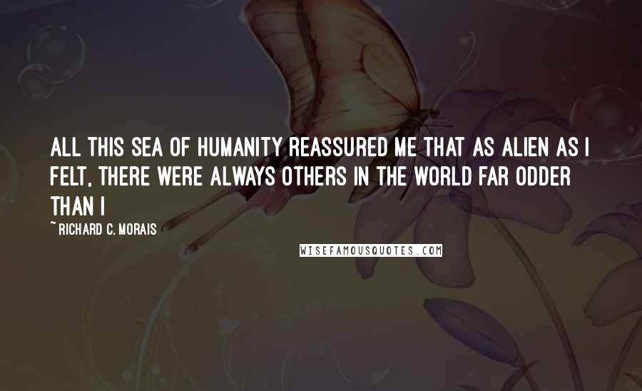 Richard C. Morais Quotes: All this sea of humanity reassured me that as alien as i felt, there were always others in the world far odder than I