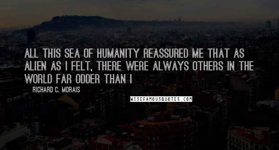 Richard C. Morais Quotes: All this sea of humanity reassured me that as alien as i felt, there were always others in the world far odder than I