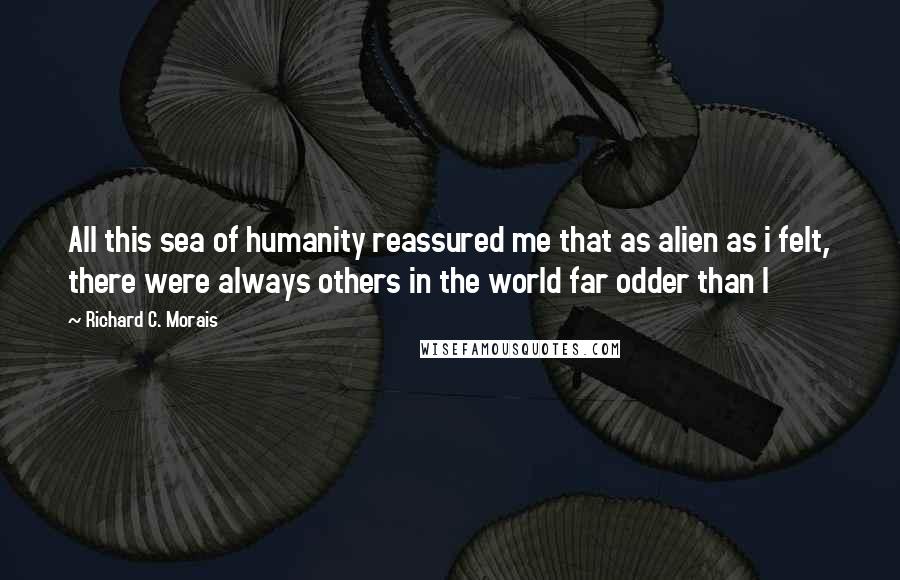 Richard C. Morais Quotes: All this sea of humanity reassured me that as alien as i felt, there were always others in the world far odder than I