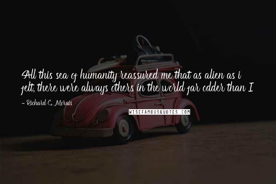 Richard C. Morais Quotes: All this sea of humanity reassured me that as alien as i felt, there were always others in the world far odder than I