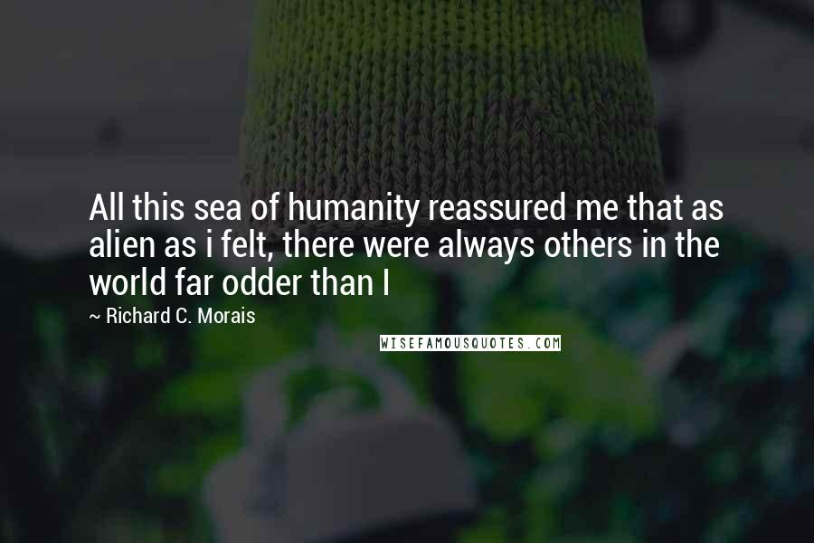 Richard C. Morais Quotes: All this sea of humanity reassured me that as alien as i felt, there were always others in the world far odder than I