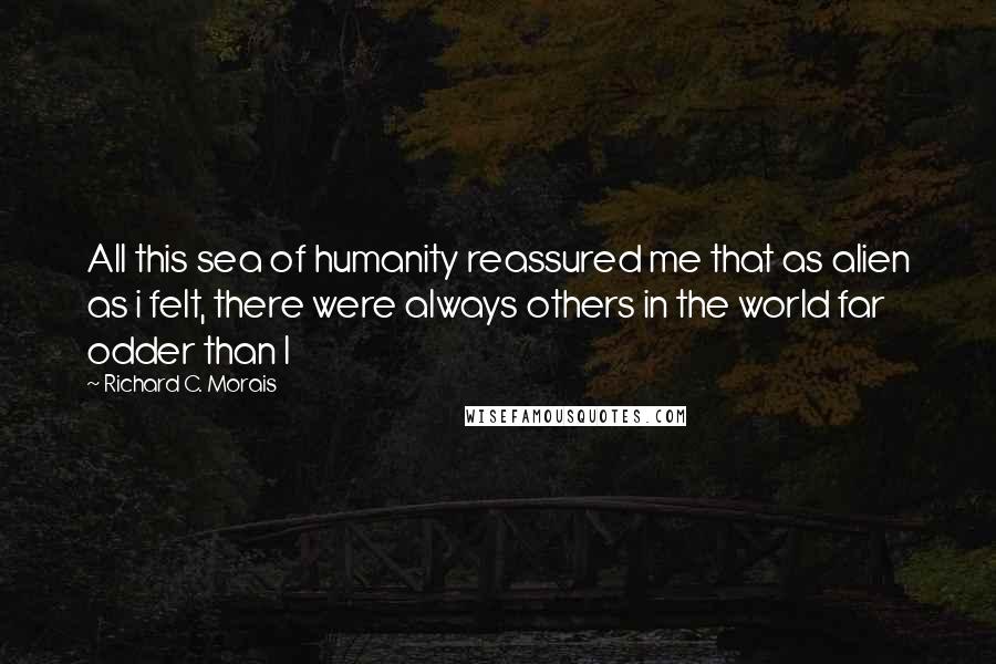 Richard C. Morais Quotes: All this sea of humanity reassured me that as alien as i felt, there were always others in the world far odder than I