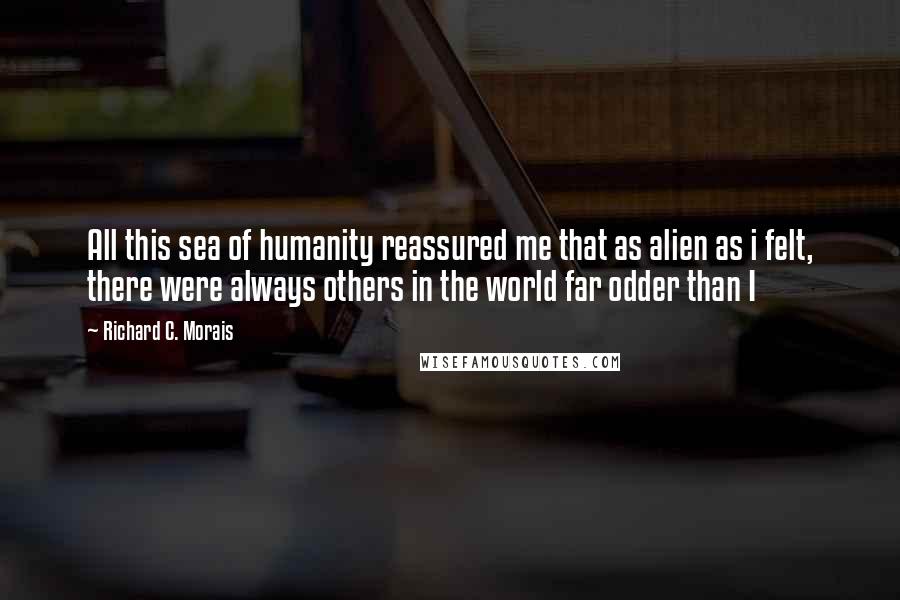 Richard C. Morais Quotes: All this sea of humanity reassured me that as alien as i felt, there were always others in the world far odder than I