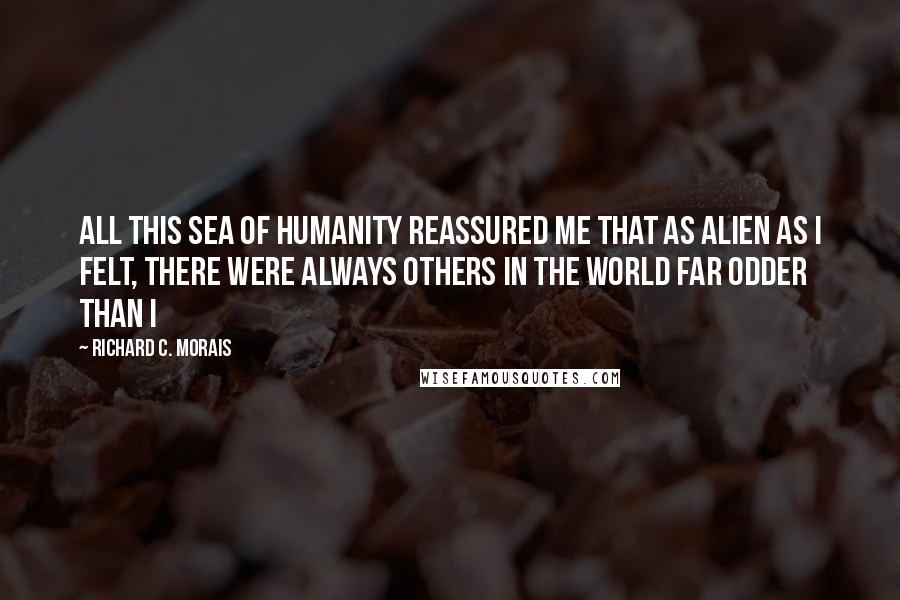 Richard C. Morais Quotes: All this sea of humanity reassured me that as alien as i felt, there were always others in the world far odder than I