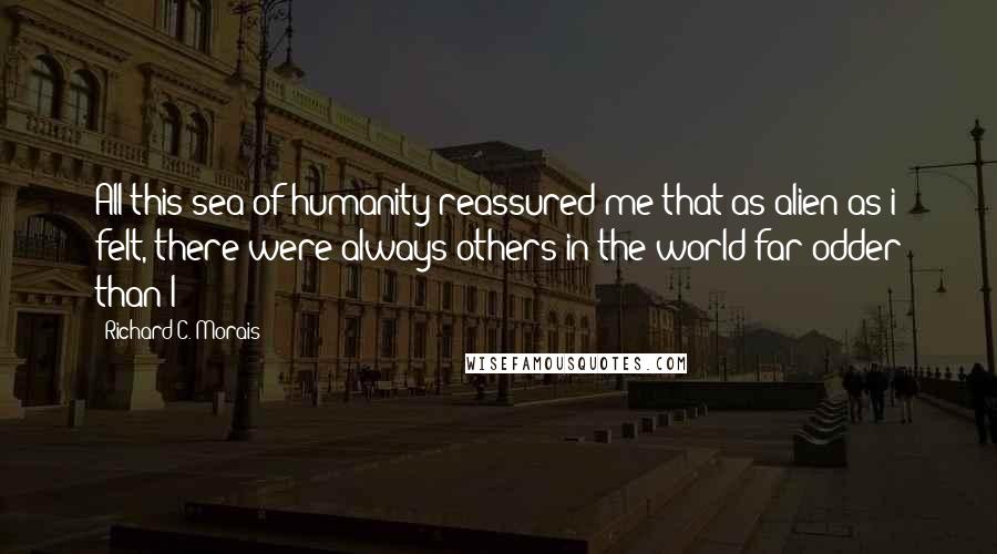 Richard C. Morais Quotes: All this sea of humanity reassured me that as alien as i felt, there were always others in the world far odder than I