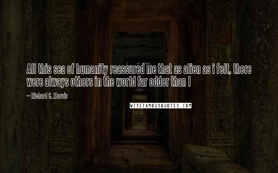 Richard C. Morais Quotes: All this sea of humanity reassured me that as alien as i felt, there were always others in the world far odder than I