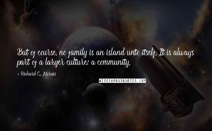 Richard C. Morais Quotes: But of course, no family is an island unto itself. It is always part of a larger culture: a community.