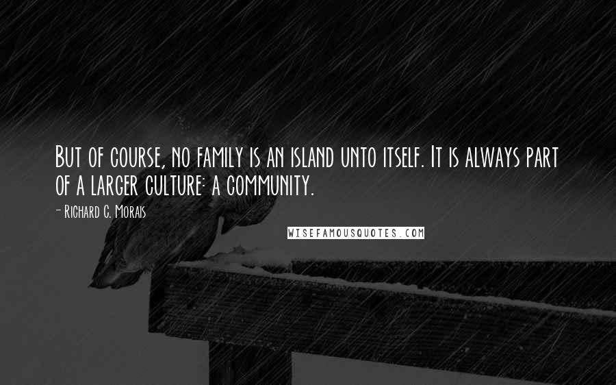 Richard C. Morais Quotes: But of course, no family is an island unto itself. It is always part of a larger culture: a community.