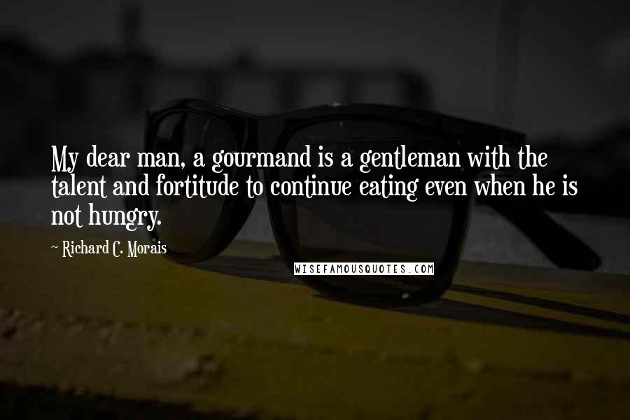 Richard C. Morais Quotes: My dear man, a gourmand is a gentleman with the talent and fortitude to continue eating even when he is not hungry.