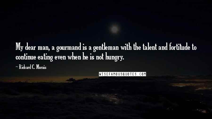 Richard C. Morais Quotes: My dear man, a gourmand is a gentleman with the talent and fortitude to continue eating even when he is not hungry.