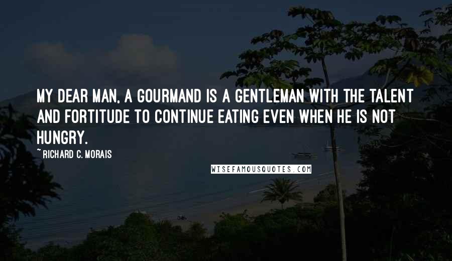 Richard C. Morais Quotes: My dear man, a gourmand is a gentleman with the talent and fortitude to continue eating even when he is not hungry.