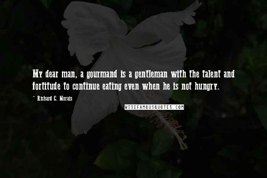 Richard C. Morais Quotes: My dear man, a gourmand is a gentleman with the talent and fortitude to continue eating even when he is not hungry.