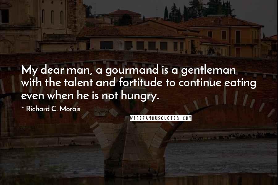 Richard C. Morais Quotes: My dear man, a gourmand is a gentleman with the talent and fortitude to continue eating even when he is not hungry.