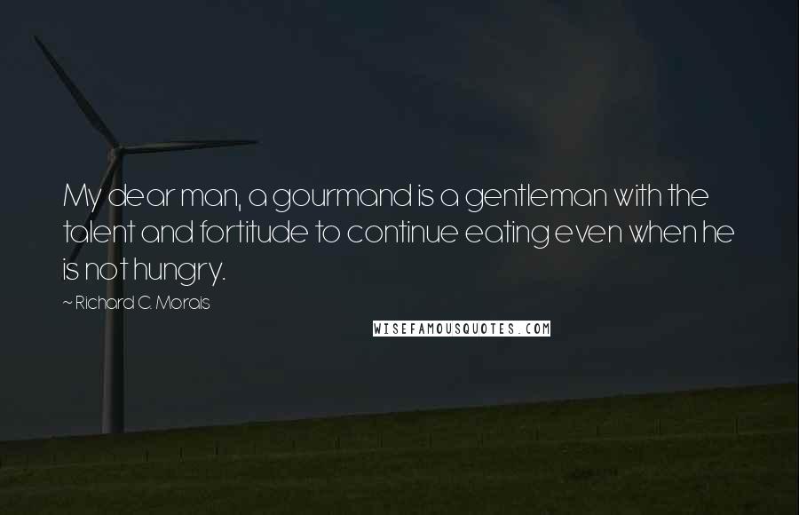 Richard C. Morais Quotes: My dear man, a gourmand is a gentleman with the talent and fortitude to continue eating even when he is not hungry.