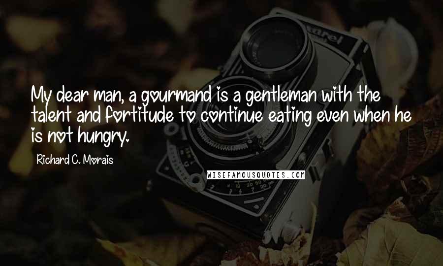 Richard C. Morais Quotes: My dear man, a gourmand is a gentleman with the talent and fortitude to continue eating even when he is not hungry.