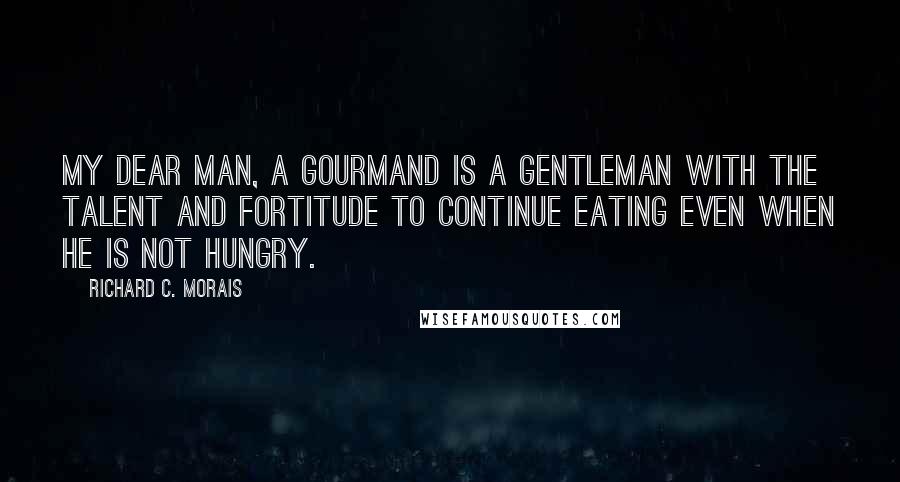 Richard C. Morais Quotes: My dear man, a gourmand is a gentleman with the talent and fortitude to continue eating even when he is not hungry.