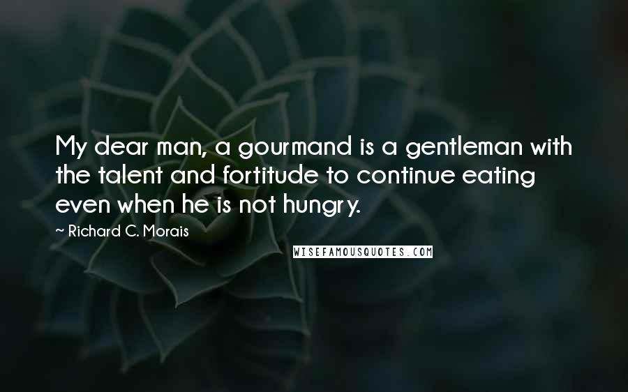 Richard C. Morais Quotes: My dear man, a gourmand is a gentleman with the talent and fortitude to continue eating even when he is not hungry.