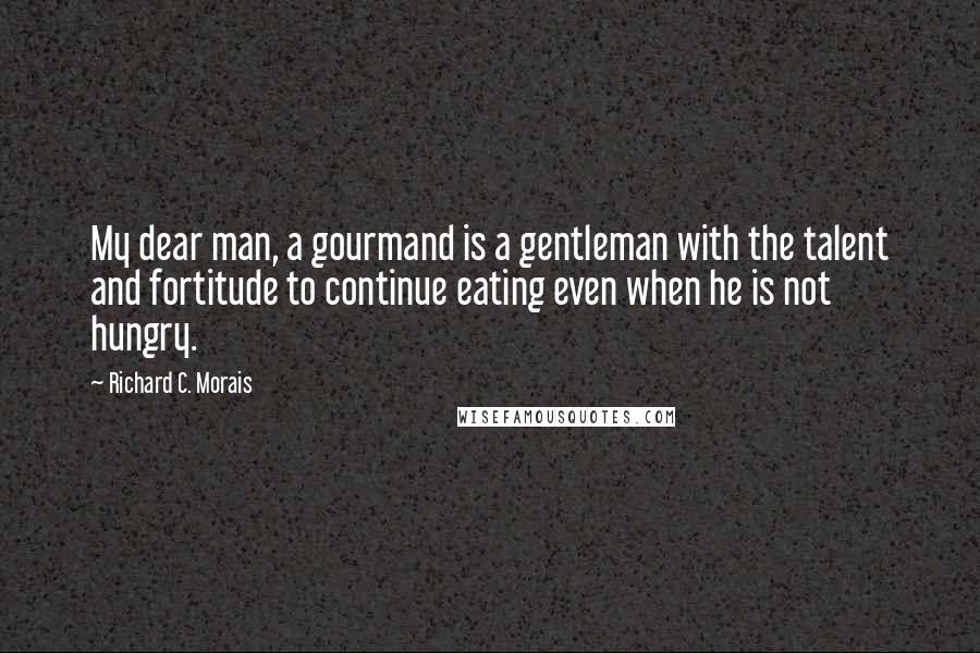 Richard C. Morais Quotes: My dear man, a gourmand is a gentleman with the talent and fortitude to continue eating even when he is not hungry.