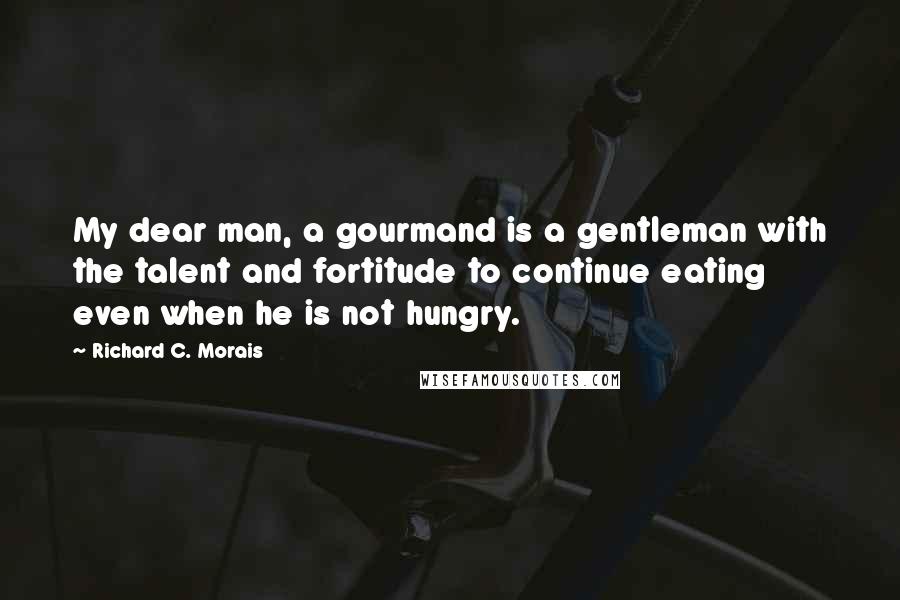 Richard C. Morais Quotes: My dear man, a gourmand is a gentleman with the talent and fortitude to continue eating even when he is not hungry.