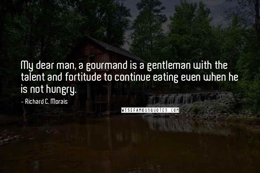 Richard C. Morais Quotes: My dear man, a gourmand is a gentleman with the talent and fortitude to continue eating even when he is not hungry.