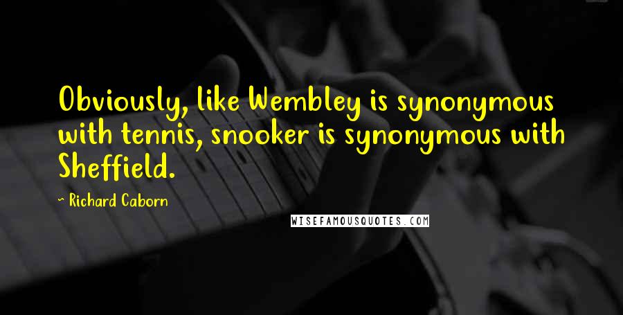 Richard Caborn Quotes: Obviously, like Wembley is synonymous with tennis, snooker is synonymous with Sheffield.