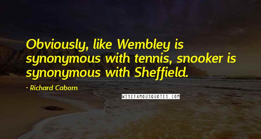 Richard Caborn Quotes: Obviously, like Wembley is synonymous with tennis, snooker is synonymous with Sheffield.