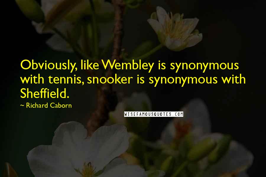 Richard Caborn Quotes: Obviously, like Wembley is synonymous with tennis, snooker is synonymous with Sheffield.