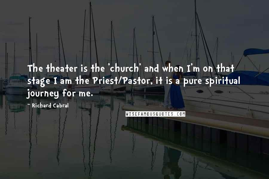 Richard Cabral Quotes: The theater is the 'church' and when I'm on that stage I am the Priest/Pastor, it is a pure spiritual journey for me.