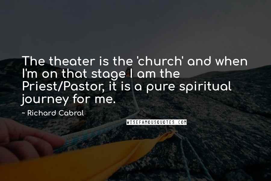 Richard Cabral Quotes: The theater is the 'church' and when I'm on that stage I am the Priest/Pastor, it is a pure spiritual journey for me.