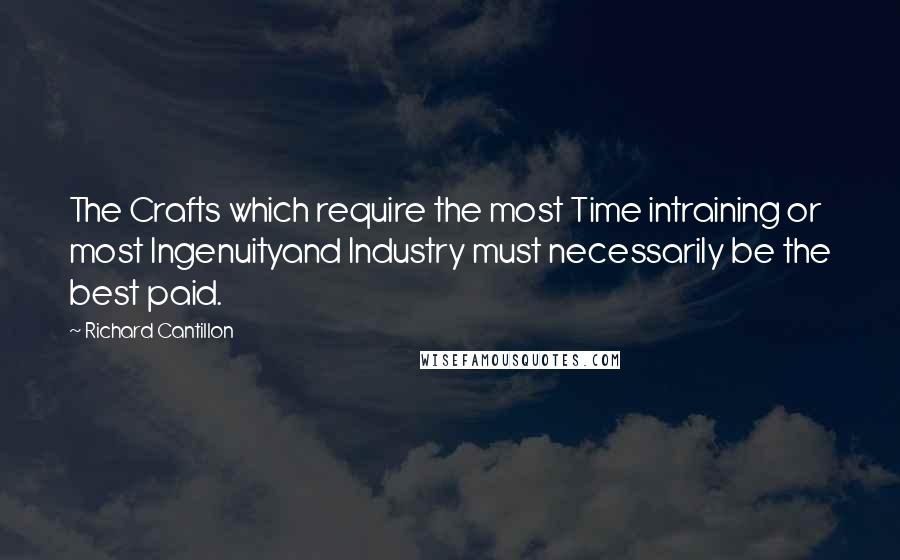 Richard Cantillon Quotes: The Crafts which require the most Time intraining or most Ingenuityand Industry must necessarily be the best paid.