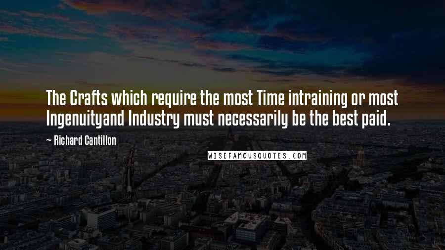 Richard Cantillon Quotes: The Crafts which require the most Time intraining or most Ingenuityand Industry must necessarily be the best paid.
