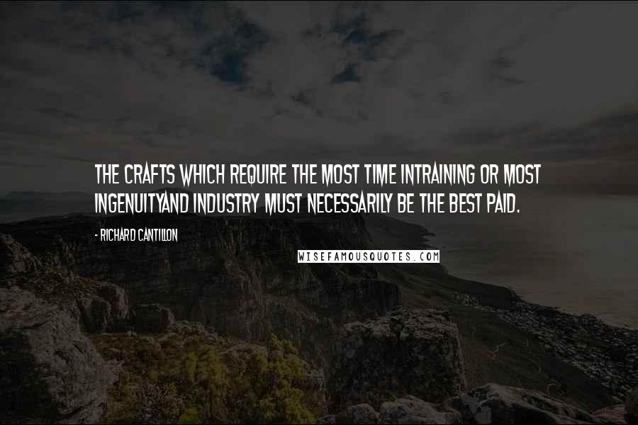 Richard Cantillon Quotes: The Crafts which require the most Time intraining or most Ingenuityand Industry must necessarily be the best paid.