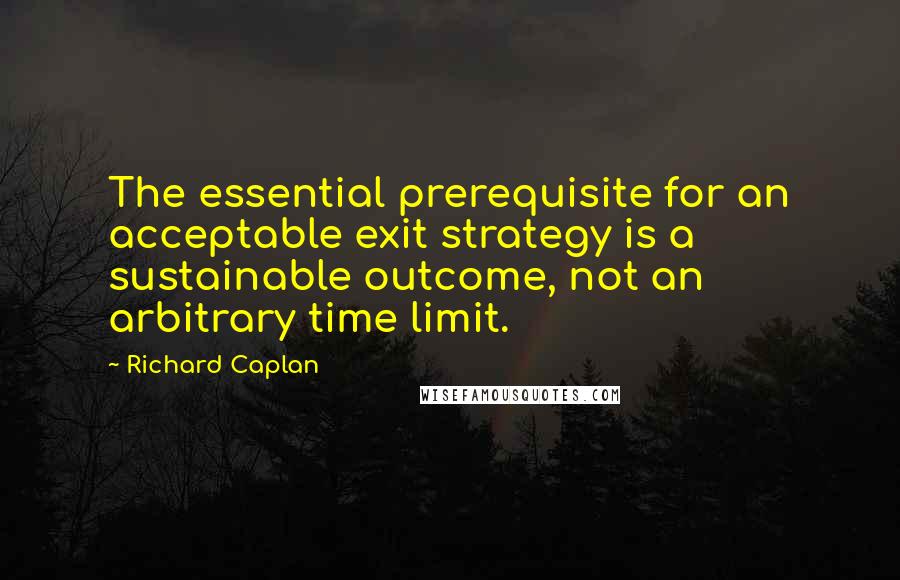 Richard Caplan Quotes: The essential prerequisite for an acceptable exit strategy is a sustainable outcome, not an arbitrary time limit.