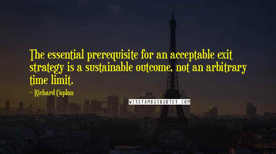 Richard Caplan Quotes: The essential prerequisite for an acceptable exit strategy is a sustainable outcome, not an arbitrary time limit.