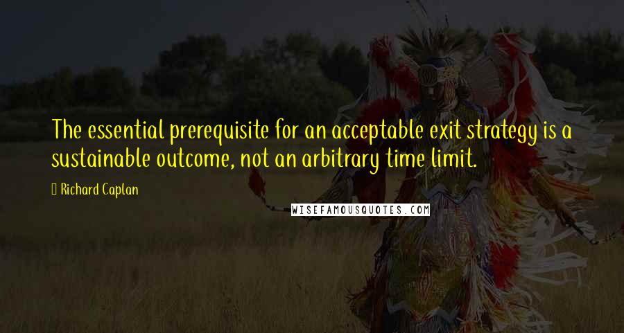 Richard Caplan Quotes: The essential prerequisite for an acceptable exit strategy is a sustainable outcome, not an arbitrary time limit.