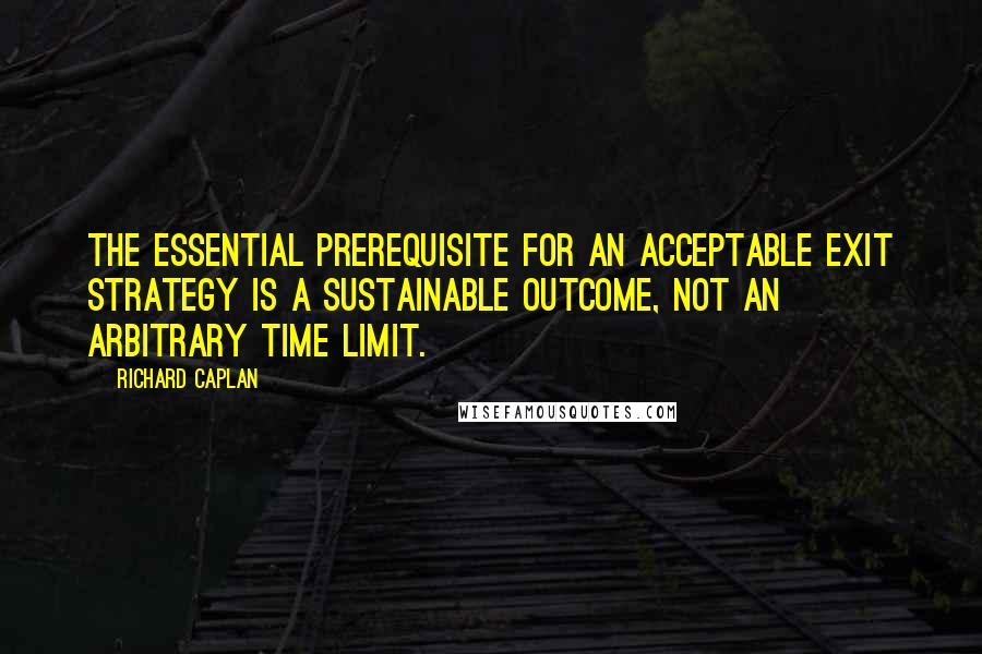 Richard Caplan Quotes: The essential prerequisite for an acceptable exit strategy is a sustainable outcome, not an arbitrary time limit.