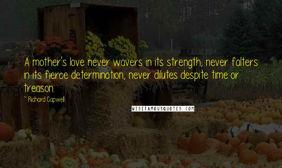 Richard Capwell Quotes: A mother's love never wavers in its strength, never falters in its fierce determination, never dilutes despite time or treason.