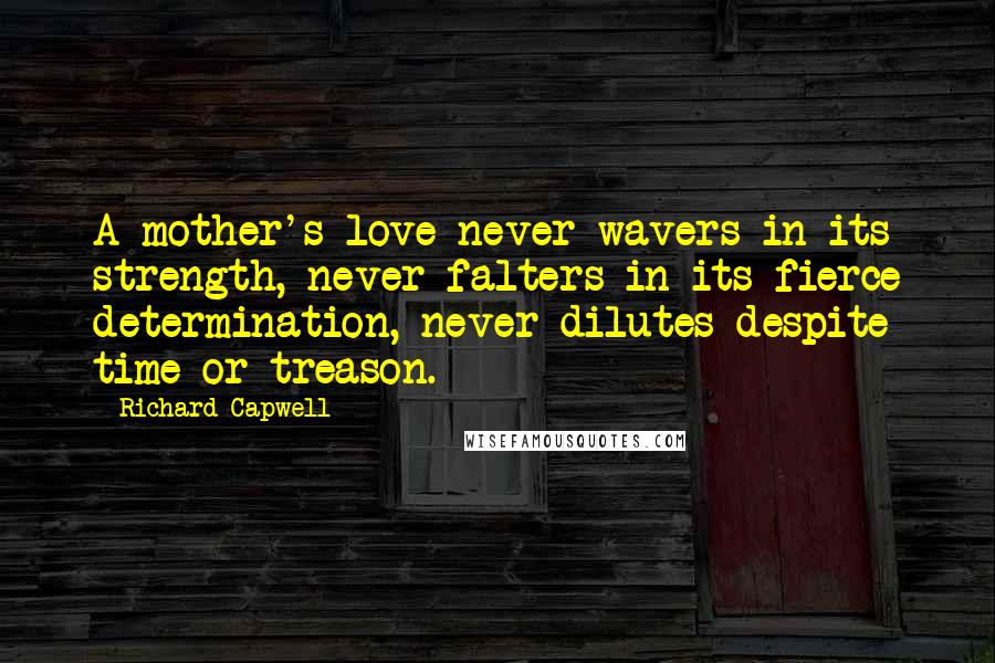 Richard Capwell Quotes: A mother's love never wavers in its strength, never falters in its fierce determination, never dilutes despite time or treason.