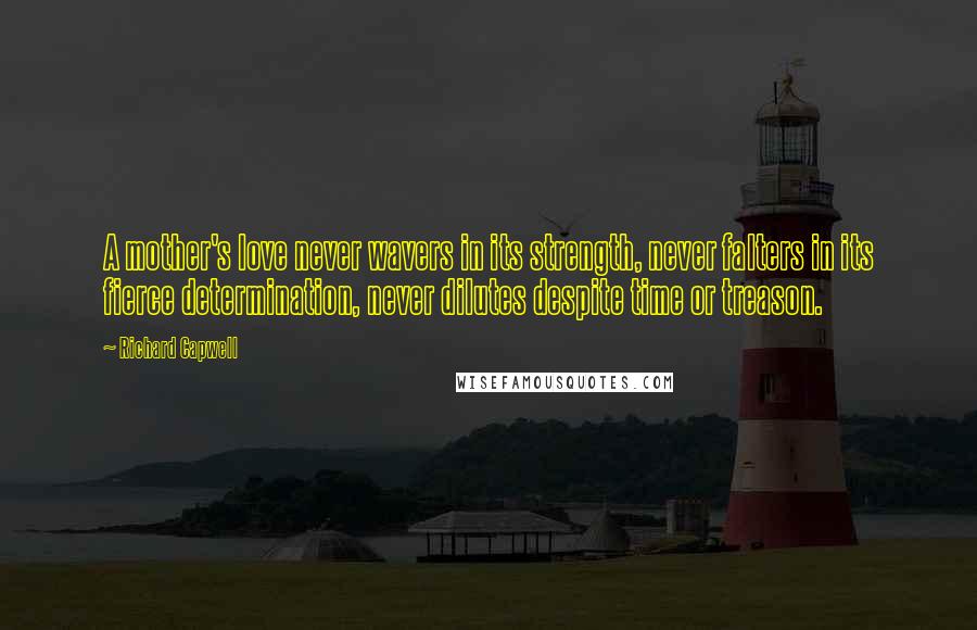 Richard Capwell Quotes: A mother's love never wavers in its strength, never falters in its fierce determination, never dilutes despite time or treason.