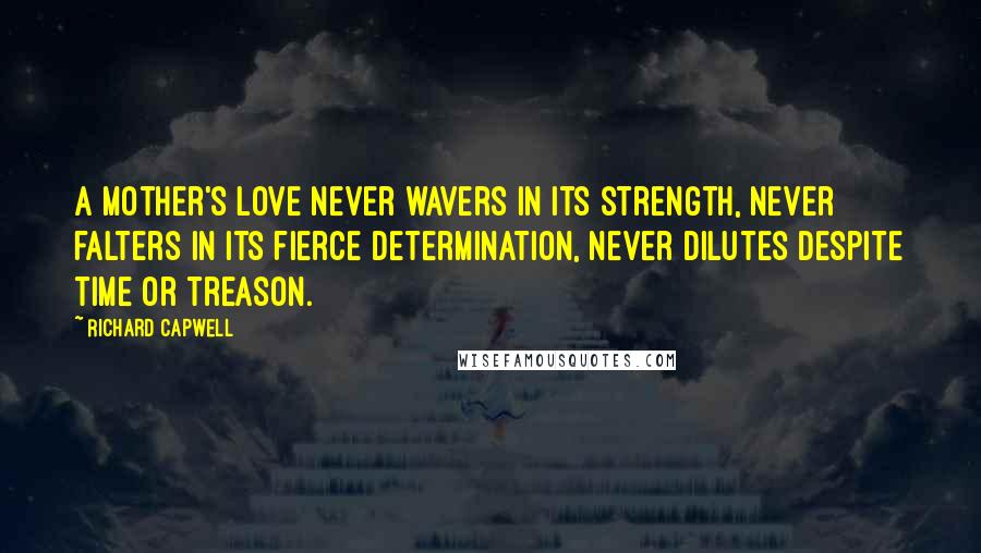 Richard Capwell Quotes: A mother's love never wavers in its strength, never falters in its fierce determination, never dilutes despite time or treason.