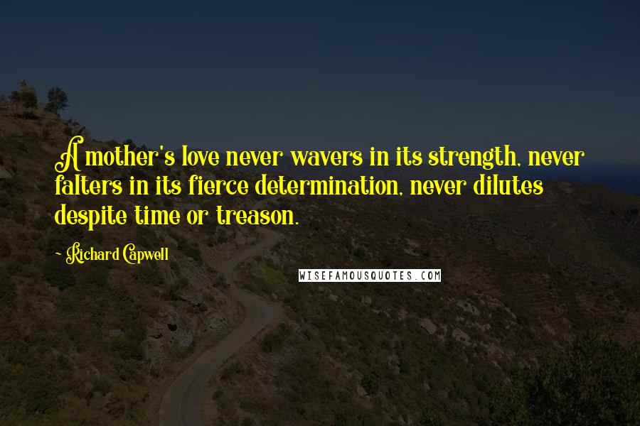 Richard Capwell Quotes: A mother's love never wavers in its strength, never falters in its fierce determination, never dilutes despite time or treason.