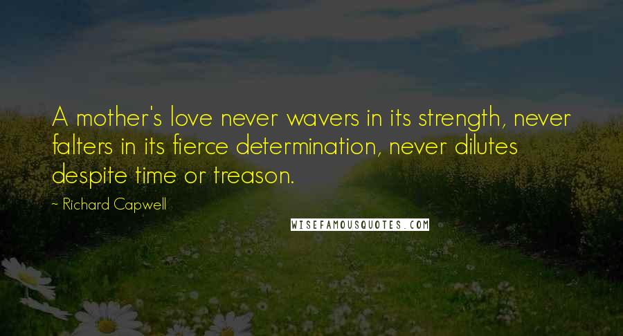 Richard Capwell Quotes: A mother's love never wavers in its strength, never falters in its fierce determination, never dilutes despite time or treason.