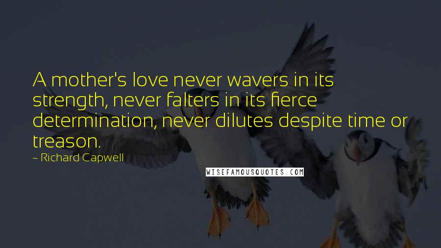 Richard Capwell Quotes: A mother's love never wavers in its strength, never falters in its fierce determination, never dilutes despite time or treason.