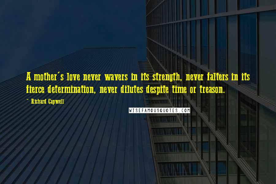 Richard Capwell Quotes: A mother's love never wavers in its strength, never falters in its fierce determination, never dilutes despite time or treason.