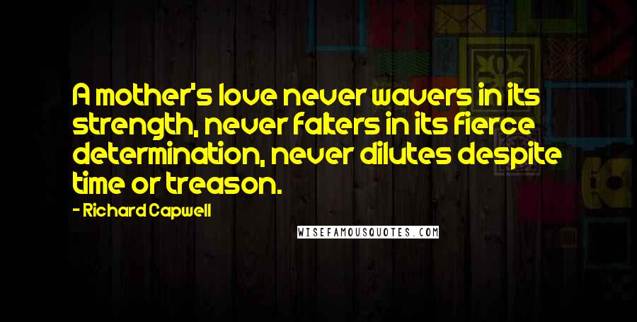 Richard Capwell Quotes: A mother's love never wavers in its strength, never falters in its fierce determination, never dilutes despite time or treason.