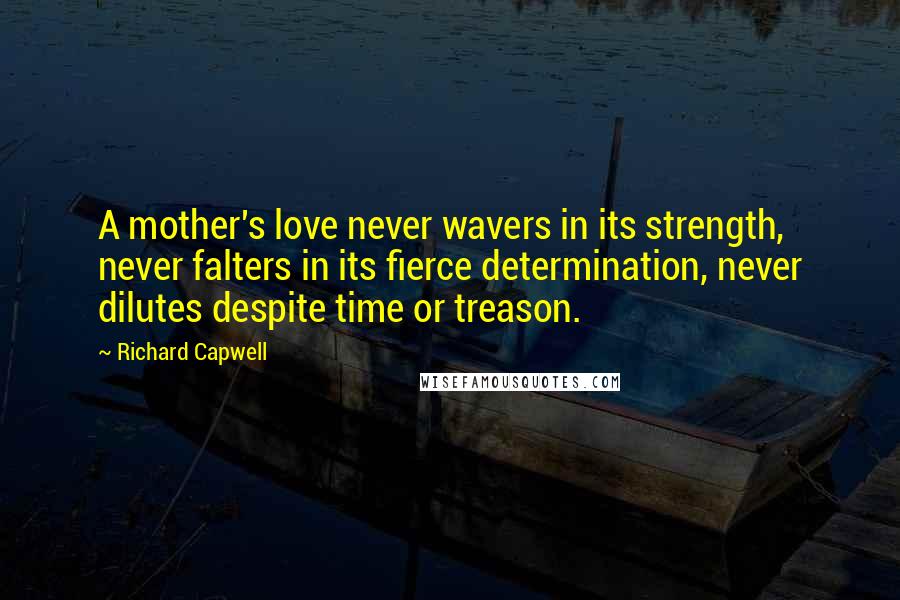 Richard Capwell Quotes: A mother's love never wavers in its strength, never falters in its fierce determination, never dilutes despite time or treason.