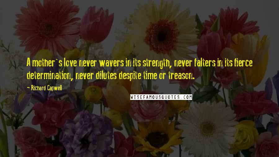 Richard Capwell Quotes: A mother's love never wavers in its strength, never falters in its fierce determination, never dilutes despite time or treason.