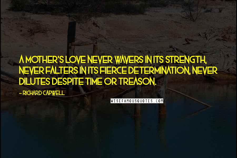 Richard Capwell Quotes: A mother's love never wavers in its strength, never falters in its fierce determination, never dilutes despite time or treason.