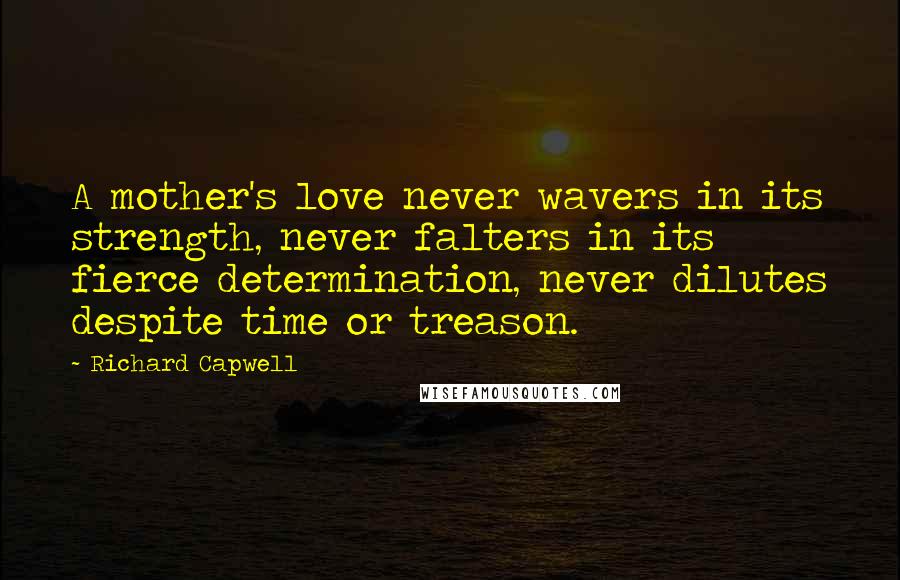 Richard Capwell Quotes: A mother's love never wavers in its strength, never falters in its fierce determination, never dilutes despite time or treason.